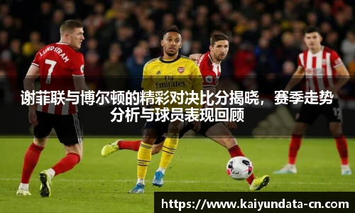 谢菲联与博尔顿的精彩对决比分揭晓，赛季走势分析与球员表现回顾