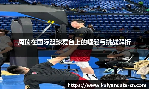 周琦在国际篮球舞台上的崛起与挑战解析