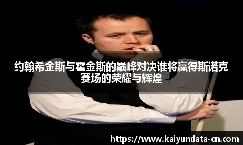 约翰希金斯与霍金斯的巅峰对决谁将赢得斯诺克赛场的荣耀与辉煌