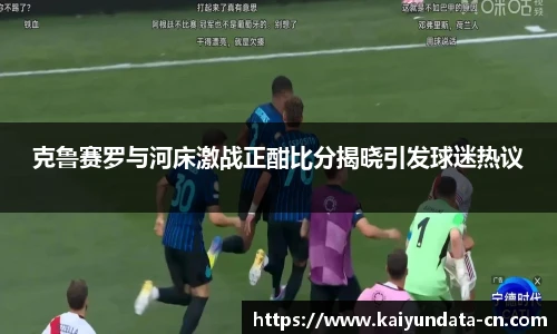 克鲁赛罗与河床激战正酣比分揭晓引发球迷热议