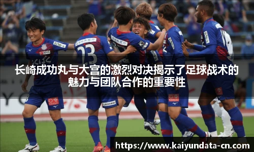 长崎成功丸与大宫的激烈对决揭示了足球战术的魅力与团队合作的重要性