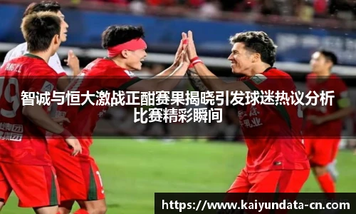 智诚与恒大激战正酣赛果揭晓引发球迷热议分析比赛精彩瞬间